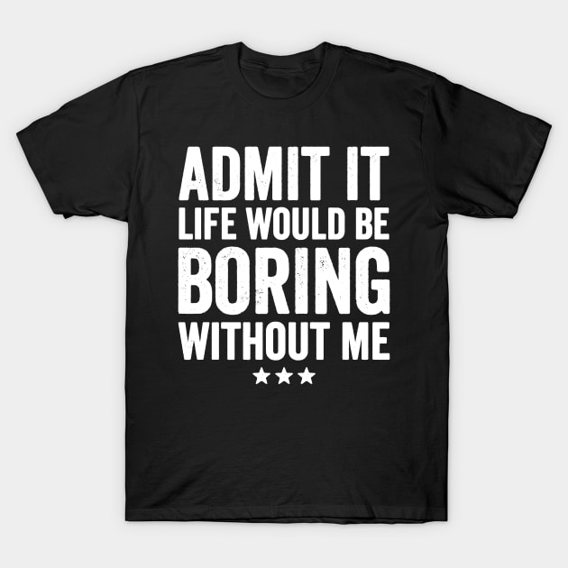 Admit it life would be boring without me T-Shirt by captainmood